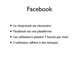 Facebook

• La réciprocité est nécessaire
• Facebook est une plateforme
• Les utilisateurs passent 7 heures par mois
• L’utilisateur adhère à des marques
 