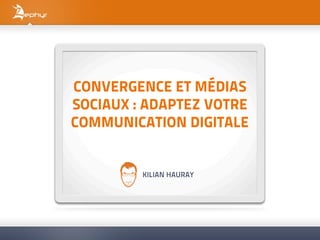 CONVERGENCE ET MÉDIAS
SOCIAUX : ADAPTEZ VOTRE
COMMUNICATION DIGITALE


         KILIAN HAURAY
 