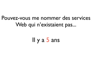 Pouvez-vous me nommer des services
     Web qui n’existaient pas...

           Il y a 5 ans
 