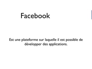 Facebook


Est une plateforme sur laquelle il est possible de
          développer des applications.
 