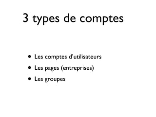 3 types de comptes

• Les comptes d’utilisateurs
• Les pages (entreprises)
• Les groupes
 