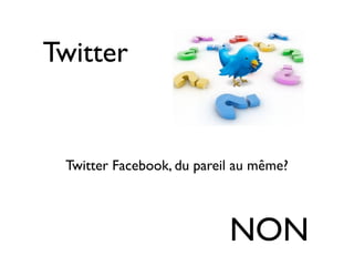 Twitter


 Twitter Facebook, du pareil au même?



                           NON
 