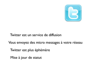 Twitter est un service de diffusion

Vous envoyez des micro messages à votre réseau

 Twitter est plus éphémère

 Mise à jour de statut
 