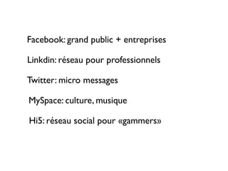 Facebook: grand public + entreprises

Linkdin: réseau pour professionnels

Twitter: micro messages

MySpace: culture, musique

Hi5: réseau social pour «gammers»
 