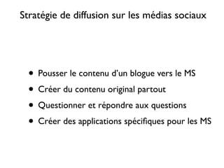 Stratégie de diffusion sur les médias sociaux




  • Pousser le contenu d’un blogue vers le MS
  • Créer du contenu original partout
  • Questionner et répondre aux questions
  • Créer des applications spéciﬁques pour les MS
 