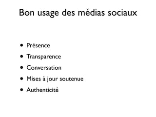Bon usage des médias sociaux


• Présence
• Transparence
• Conversation
• Mises à jour soutenue
• Authenticité
 