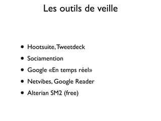 Les outils de veille


• Hootsuite, Tweetdeck
• Sociamention
• Google «En temps réel»
• Netvibes, Google Reader
• Alterian SM2 (free)
 