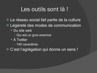 Les outils sont là ! Le réseau social fait partie de la culture Légèreté des modes de communication Du site web Qui est un gros exercice À Twitter 140 caractères C’est l’agrégation qui donne un sens ! 