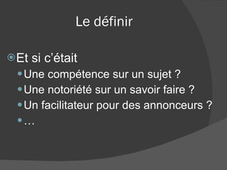 Le définir Et si c’était  Une compétence sur un sujet ? Une notoriété sur un savoir faire ? Un facilitateur pour des annonceurs ? … 
