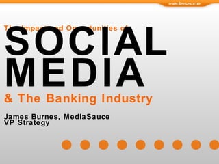 The Impact and Opportunities of SOCIAL MEDIA & The Banking Industry James Burnes, MediaSauce VP Strategy 