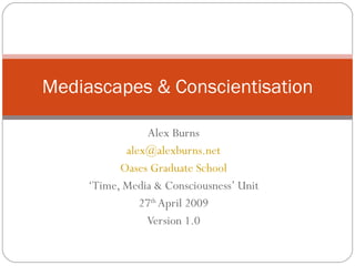 Alex Burns [email_address] Oases Graduate School ‘ Time, Media & Consciousness’ Unit 27 th  April 2009 Version 1.0 Mediascapes & Conscientisation 