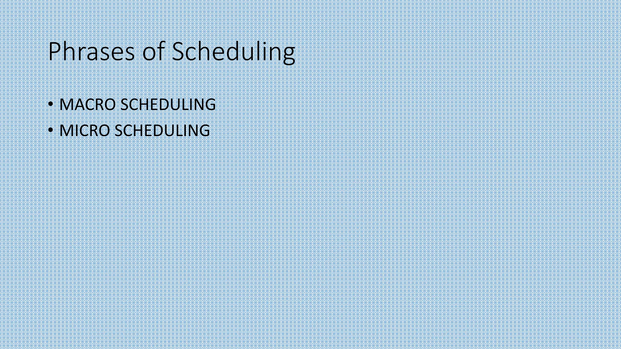 Phrases of Scheduling
• MACRO SCHEDULING
• MICRO SCHEDULING
 