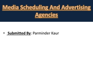 Media Scheduling And Advertising
Agencies
• Submitted By: Parminder Kaur
 