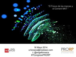 16 Mayo 2014
e.fonseca@mediasci.com
t: @engelfonseca
#7CongresoPRORP
“El Futuro de las marcas y
el Content MKT “
 