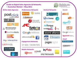 Guide to Digital Sales Agencies & Networks  –  Australian Market – May 2011 Online Sales Agencies Performance Networks Search Email Vertical Networks Mobile Networks Engagement Networks 