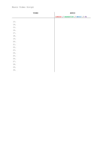 Music Video Script

                 VIDEO                 AUDIO

                         LYRICS / NARRATION / MUSIC / FX

13.
14.
15.
16.
17.
18.
19.
20.
21.
22.
23.
24.
25.
26.
27.
28.
29.
30.
 