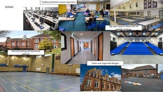 School
Traditional British school classroom
Big open spaces where lots of
people could go.
Clean and organised designs
Normal looking old fashioned
exterior
 