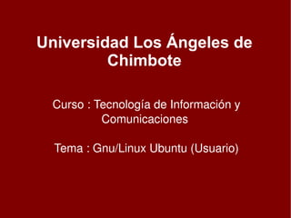 Universidad Los Ángeles de Chimbote Curso : Tecnología de Información y Comunicaciones  Tema : Gnu/Linux Ubuntu (Usuario) 