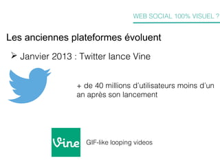 WEB SOCIAL 100% VISUEL ?

Les anciennes plateformes évoluent
 Janvier 2013 : Twitter lance Vine
+ de 40 millions d’utilis...