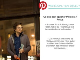 WEB SOCIAL 100% VISUEL ?

Ce que peut apporter Pinterest /
Focus
« Je passe 1h à 1h30 par jour sur
l’appli mobile de Pinte...