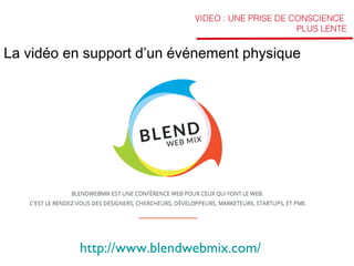 VIDEO : UNE PRISE DE CONSCIENCE
PLUS LENTE

La vidéo en support d’un événement physique

http://www.blendwebmix.com/

 
