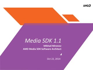 Media SDK 1.1 
Mikhail Mironov 
AMD Media SDK Software Architect 
Oct 22, 2014 
 