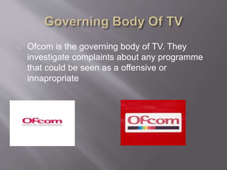 Ofcom is the governing body of TV. They
investigate complaints about any programme
that could be seen as a offensive or
innapropriate
 