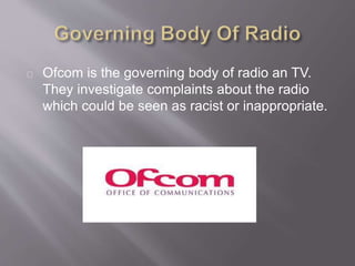 Ofcom is the governing body of radio an TV.
They investigate complaints about the radio
which could be seen as racist or inappropriate.
 