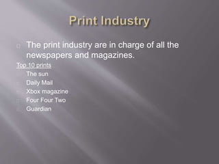 The print industry are in charge of all the
newspapers and magazines.
Top 10 prints
The sun
Daily Mail
Xbox magazine
Four Four Two
Guardian
 