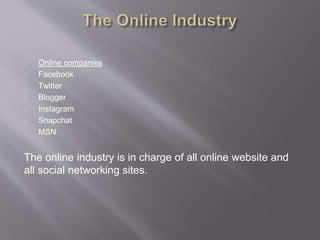 Online companies
Facebook
Twitter
Blogger
Instagram
Snapchat
MSN
The online industry is in charge of all online website and
all social networking sites.
 