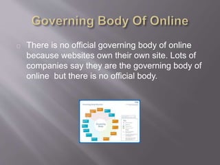 There is no official governing body of online
because websites own their own site. Lots of
companies say they are the governing body of
online but there is no official body.
 