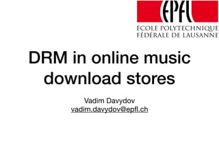 DRM in online music
download stores
Vadim Davydov

vadim.davydov@epﬂ.ch
 