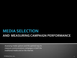 Assessing media options and the optimal way to
 measure communications campaigns in both the
 traditional media and on the internet.

© Melissa How, 2011                               1
 