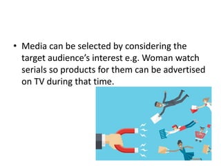 • Media can be selected by considering the
target audience’s interest e.g. Woman watch
serials so products for them can be advertised
on TV during that time.