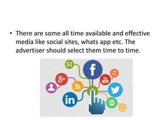 • There are some all time available and effective
media like social sites, whats app etc. The
advertiser should select them time to time.