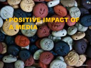 • POSITIVE IMPACT OF
A MEDIA
 