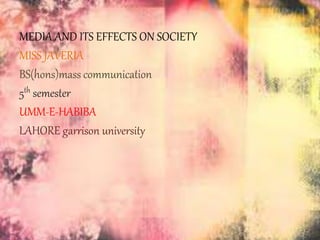 MEDIA AND ITS EFFECTS ON SOCIETY
MISS JAVERIA
BS(hons)mass communication
5th semester
UMM-E-HABIBA
LAHORE garrison university
 