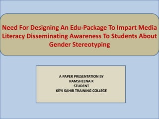 Need For Designing An Edu-Package To Impart Media
Literacy Disseminating Awareness To Students About
Gender Stereotyping
A PAPER PRESENTATION BY
RAMSHEENA K
STUDENT
KEYI SAHIB TRAINING COLLEGE
 