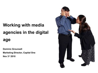 Working with media
agencies in the digital
age
Dominic Grounsell
Marketing Director, Capital One
Nov 3rd
2010
 