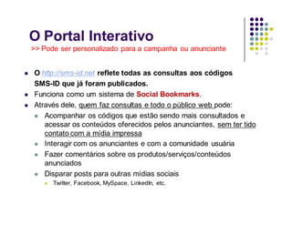 O Portal Interativo
    >> Pode ser personalizado para a campanha ou anunciante


   O http://sms-id.net reflete todas as...