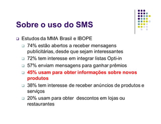 Sobre o uso do SMS
   Estudos da MMA Brasil e IBOPE
     74% estão abertos a receber mensagens
      publicitárias, desd...