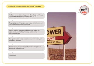 Выбор рекламного инстурумента (биллборд, ситиборд,
остановки, ситиформаты, суперсайты и т.п.)
Подбор адресной программы, исходя из поставленных
задач и возможностей инвентаря
Выбор лучших поверхностей на основе привязок,
автомобильных пробок, проходимости места,
показателей GRP.
Консультация по созданию оптимального макета для
наружной рекламы
Размещение рекламного сообщения на выбранных
клиентом поверхностях.
Фотоотчет
ПРИНЦИПЫ ПЛАНИРОВАНИЯ НАРУЖНОЙ РЕКЛАМЫ
 