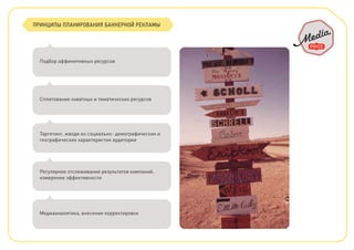 ПРИНЦИПЫ ПЛАНИРОВАНИЯ БАННЕРНОЙ РЕКЛАМЫ
Подбор аффинитивных ресурсов
Сплитование охватных и тематических ресурсов
Таргетинг, исходя из социально- демографических и
географических характеристик аудитории
Регулярное отслеживание результатов кампаний,
измерение эффективности
Медиааналитика, внесение корректировок
 