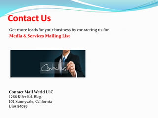 Contact Us
Get more leads for your business by contacting us for
Media & Services Mailing List
Contact Mail World LLC
1266 Kifer Rd. Bldg.
101 Sunnyvale, California
USA 94086
 