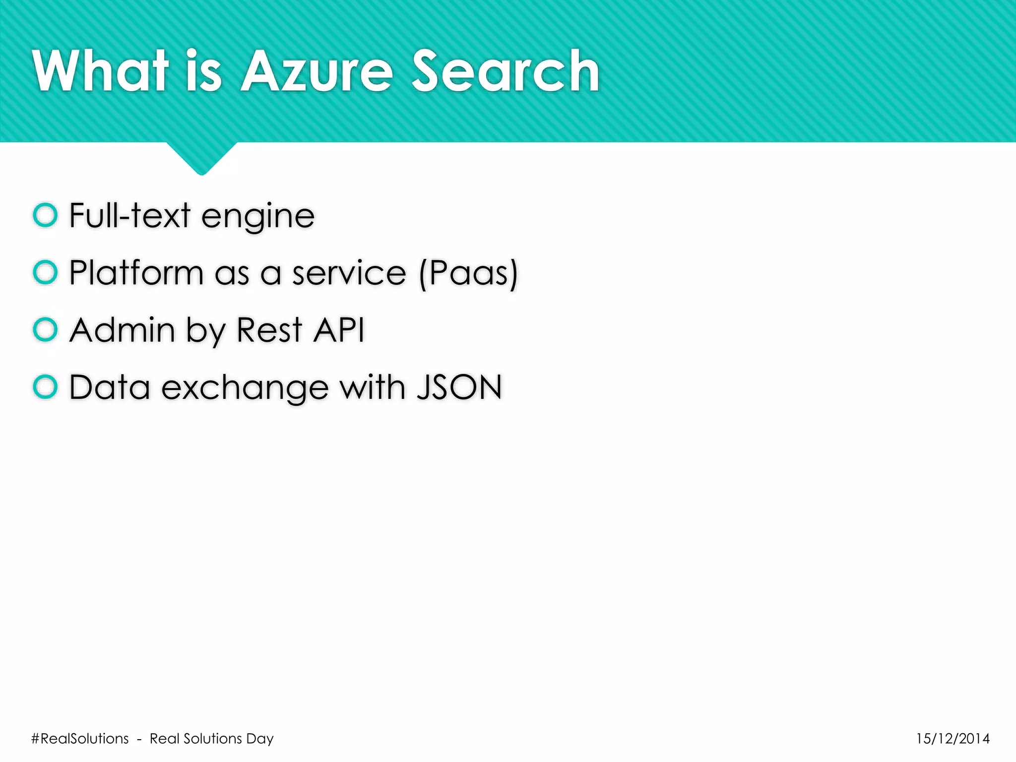 What is Azure Search
 Full-text engine
 Platform as a service (Paas)
 Admin by Rest API
 Data exchange with JSON
15/12/2014#RealSolutions - Real Solutions Day
 