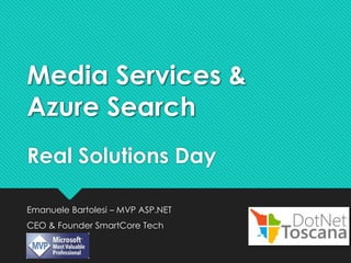 Real Solutions Day
Emanuele Bartolesi – MVP ASP.NET
CEO & Founder SmartCore Tech
Media Services &
Azure Search
 