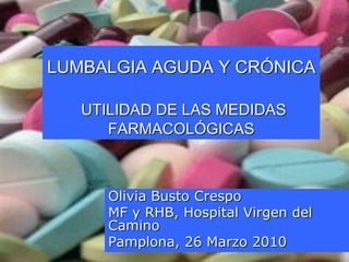 LUMBALGIA AGUDA Y CRÓNICA

   UTILIDAD DE LAS MEDIDAS
      FARMACOLÓGICAS



      Olivia Busto Crespo
      MF y RHB, Hospital Virgen del
      Camino
      Pamplona, 26 Marzo 2010
 