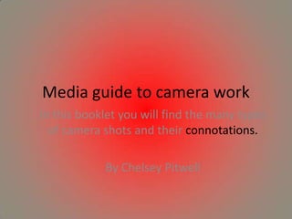 Media guide to camera work
In this booklet you will find the many types
of camera shots and their connotations.
By Chelsey Pitwell

 