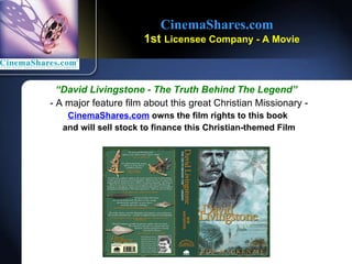 CinemaShares.com     1st  Licensee Company - A Movie  David Livingstone - The Truth Behind The Legend   - A major feature film about this great Christian Missionary - CinemaShares.com  owns the film rights to this book  and will sell stock to finance this Christian-themed Film 