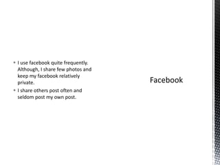  I use facebook quite frequently.
Although, I share few photos and
keep my facebook relatively
private.
 I share others post often and
seldom post my own post.
 